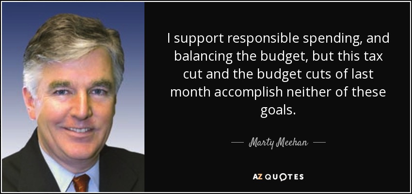 I support responsible spending, and balancing the budget, but this tax cut and the budget cuts of last month accomplish neither of these goals. - Marty Meehan