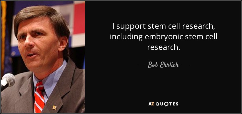 I support stem cell research, including embryonic stem cell research. - Bob Ehrlich