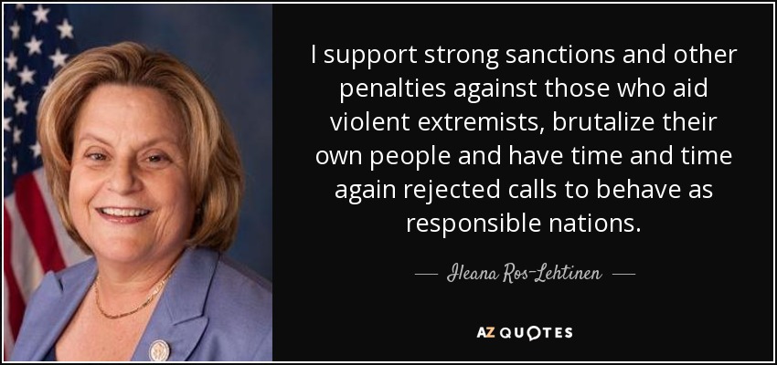 I support strong sanctions and other penalties against those who aid violent extremists, brutalize their own people and have time and time again rejected calls to behave as responsible nations. - Ileana Ros-Lehtinen