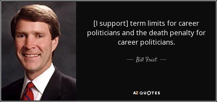 [I support] term limits for career politicians and the death penalty for career politicians. - Bill Frist