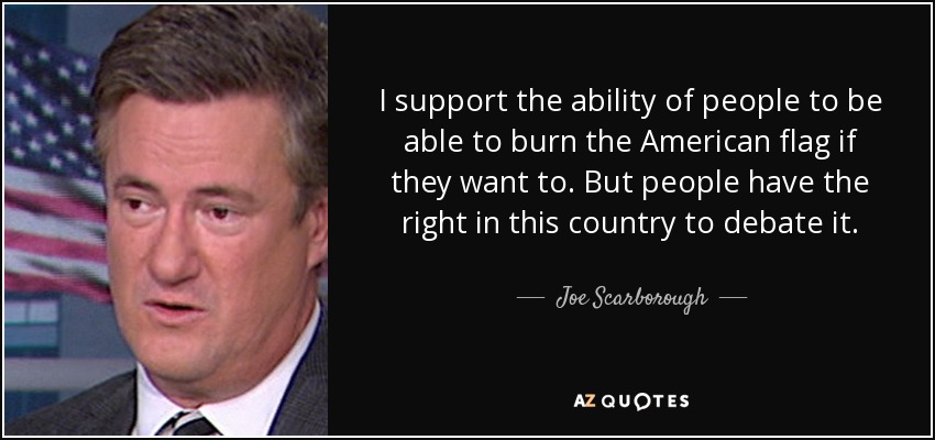 I support the ability of people to be able to burn the American flag if they want to. But people have the right in this country to debate it. - Joe Scarborough