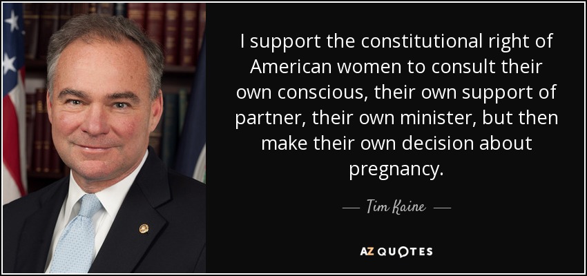 I support the constitutional right of American women to consult their own conscious, their own support of partner, their own minister, but then make their own decision about pregnancy. - Tim Kaine