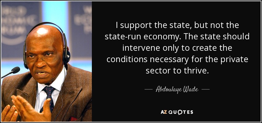 I support the state, but not the state-run economy. The state should intervene only to create the conditions necessary for the private sector to thrive. - Abdoulaye Wade