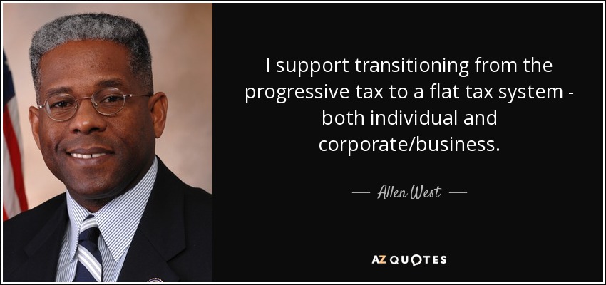 I support transitioning from the progressive tax to a flat tax system - both individual and corporate/business. - Allen West