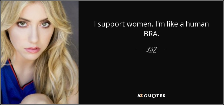 I support women. I'm like a human BRA. - LIZ