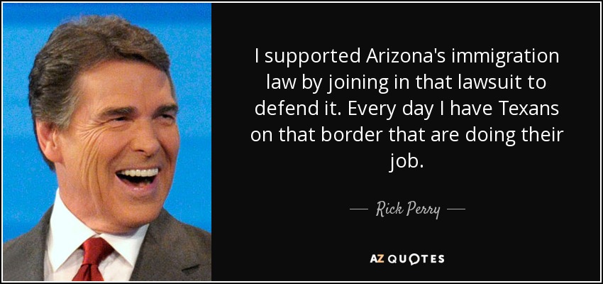 I supported Arizona's immigration law by joining in that lawsuit to defend it. Every day I have Texans on that border that are doing their job. - Rick Perry