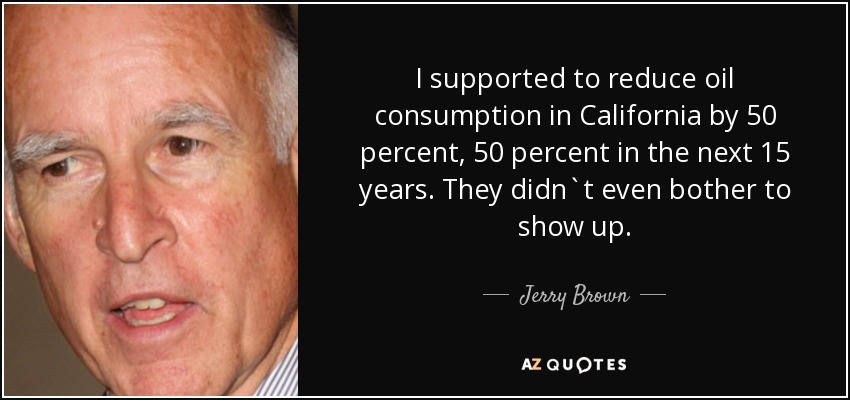 I supported to reduce oil consumption in California by 50 percent, 50 percent in the next 15 years. They didn`t even bother to show up. - Jerry Brown