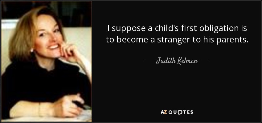 I suppose a child's first obligation is to become a stranger to his parents. - Judith Kelman