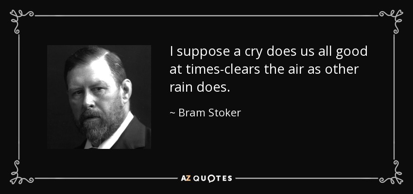 I suppose a cry does us all good at times-clears the air as other rain does. - Bram Stoker