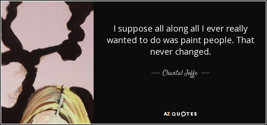 I suppose all along all I ever really wanted to do was paint people. That never changed. - Chantal Joffe