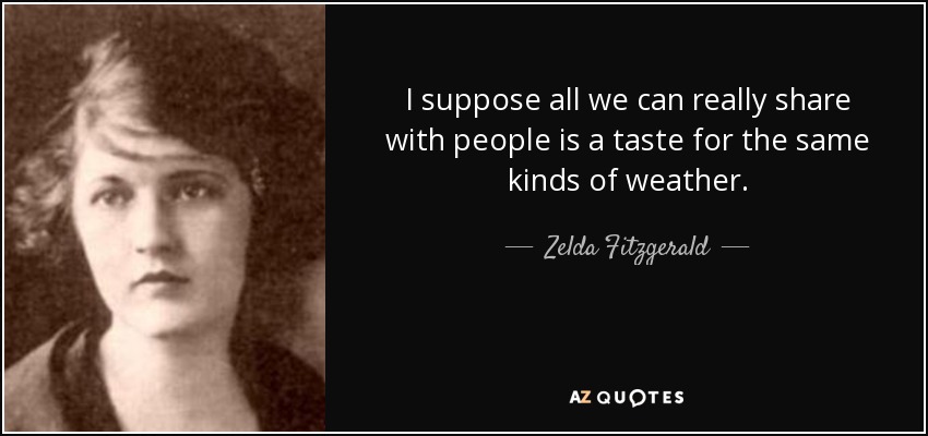 I suppose all we can really share with people is a taste for the same kinds of weather. - Zelda Fitzgerald