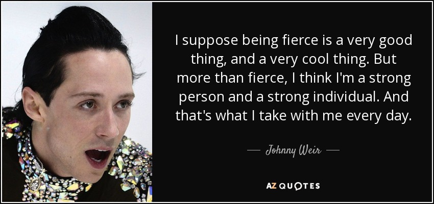 I suppose being fierce is a very good thing, and a very cool thing. But more than fierce, I think I'm a strong person and a strong individual. And that's what I take with me every day. - Johnny Weir