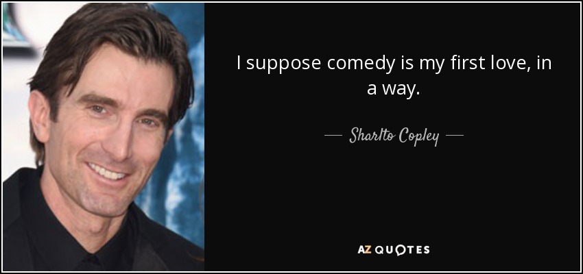 I suppose comedy is my first love, in a way. - Sharlto Copley