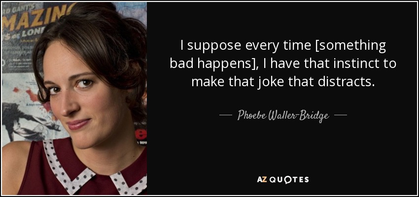 I suppose every time [something bad happens], I have that instinct to make that joke that distracts. - Phoebe Waller-Bridge