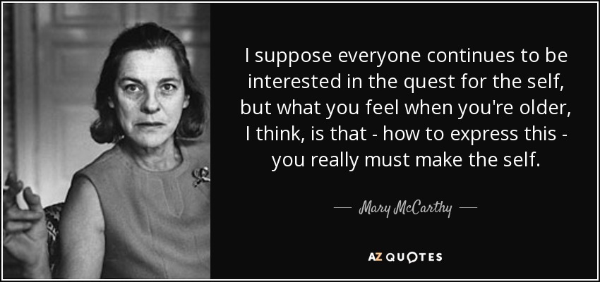 I suppose everyone continues to be interested in the quest for the self, but what you feel when you're older, I think, is that - how to express this - you really must make the self. - Mary McCarthy