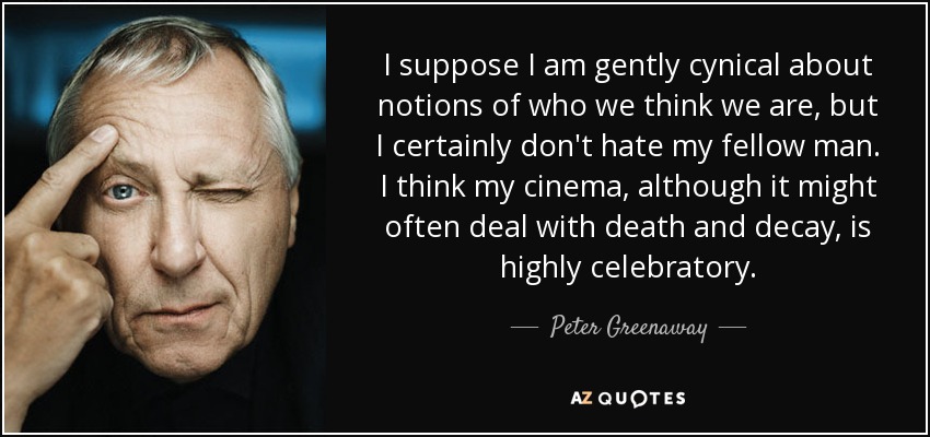 I suppose I am gently cynical about notions of who we think we are, but I certainly don't hate my fellow man. I think my cinema, although it might often deal with death and decay, is highly celebratory. - Peter Greenaway