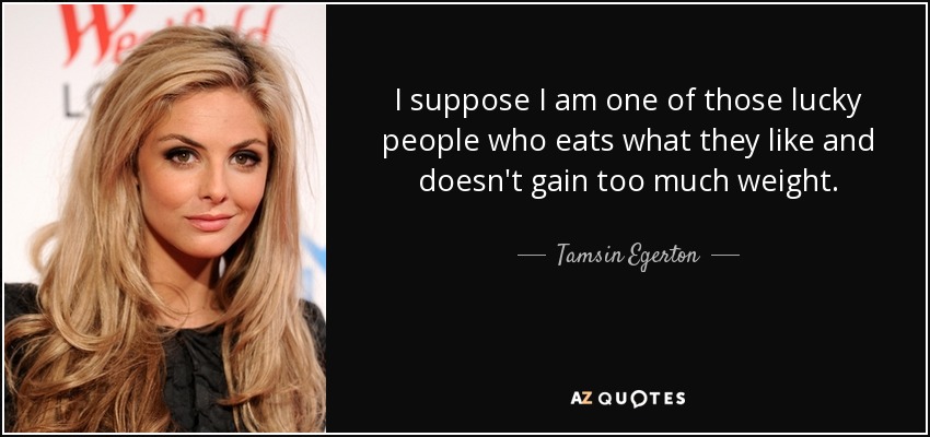 I suppose I am one of those lucky people who eats what they like and doesn't gain too much weight. - Tamsin Egerton