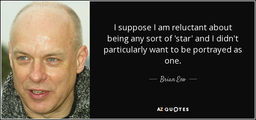 I suppose I am reluctant about being any sort of 'star' and I didn't particularly want to be portrayed as one. - Brian Eno