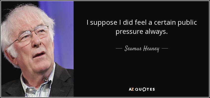 I suppose I did feel a certain public pressure always. - Seamus Heaney