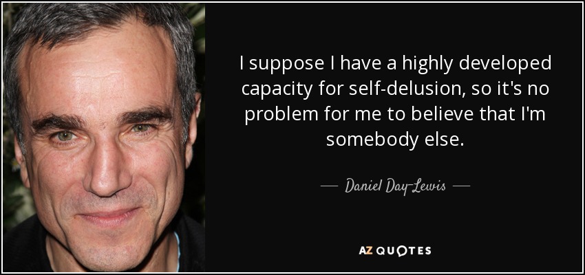 I suppose I have a highly developed capacity for self-delusion, so it's no problem for me to believe that I'm somebody else. - Daniel Day-Lewis