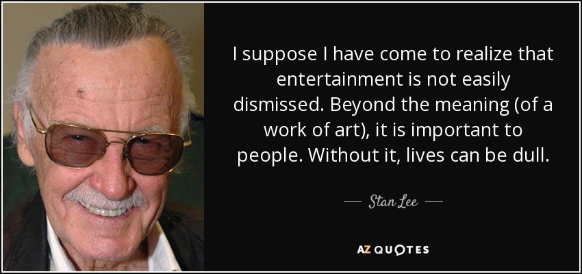 I suppose I have come to realize that entertainment is not easily dismissed. Beyond the meaning (of a work of art), it is important to people. Without it, lives can be dull. - Stan Lee