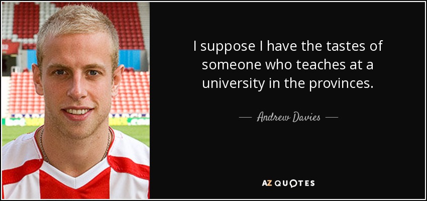 I suppose I have the tastes of someone who teaches at a university in the provinces. - Andrew Davies