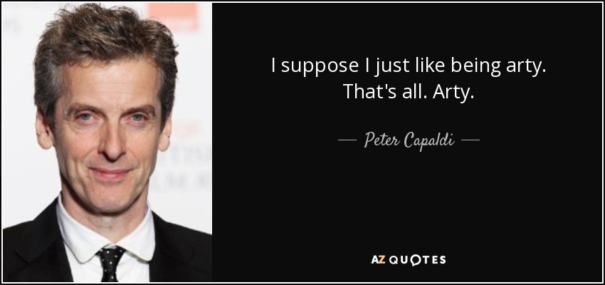 I suppose I just like being arty. That's all. Arty. - Peter Capaldi