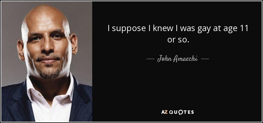 I suppose I knew I was gay at age 11 or so. - John Amaechi