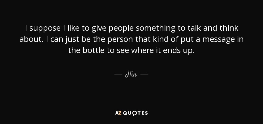 I suppose I like to give people something to talk and think about. I can just be the person that kind of put a message in the bottle to see where it ends up. - Jlin