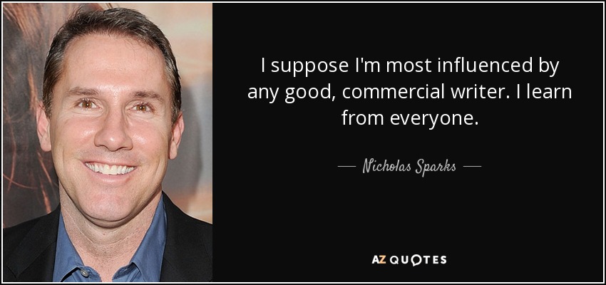 I suppose I'm most influenced by any good, commercial writer. I learn from everyone. - Nicholas Sparks