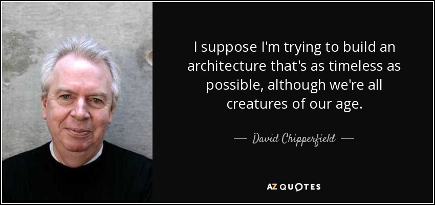 I suppose I'm trying to build an architecture that's as timeless as possible, although we're all creatures of our age. - David Chipperfield