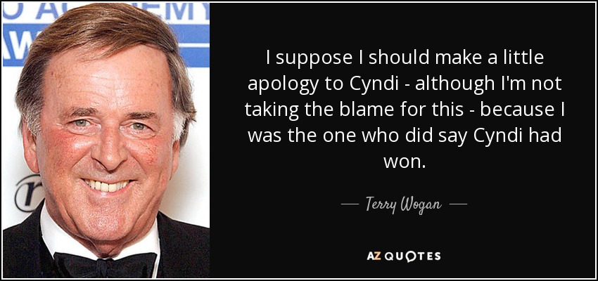 I suppose I should make a little apology to Cyndi - although I'm not taking the blame for this - because I was the one who did say Cyndi had won. - Terry Wogan