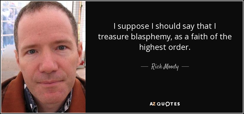 I suppose I should say that I treasure blasphemy, as a faith of the highest order. - Rick Moody