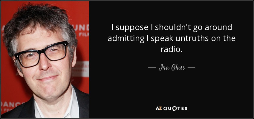I suppose I shouldn't go around admitting I speak untruths on the radio. - Ira Glass