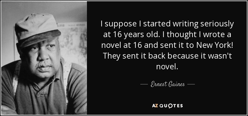 I suppose I started writing seriously at 16 years old. I thought I wrote a novel at 16 and sent it to New York! They sent it back because it wasn't novel. - Ernest Gaines