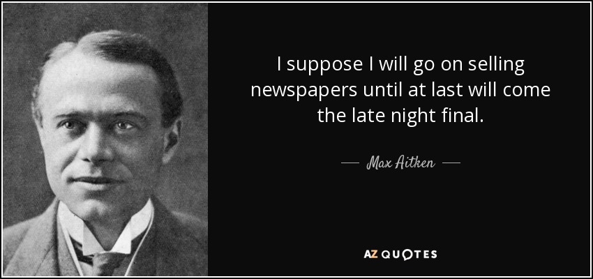 I suppose I will go on selling newspapers until at last will come the late night final. - Max Aitken, Lord Beaverbrook