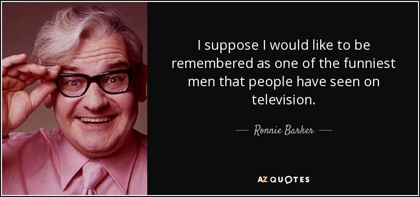 I suppose I would like to be remembered as one of the funniest men that people have seen on television. - Ronnie Barker