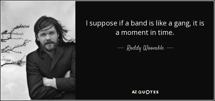I suppose if a band is like a gang, it is a moment in time. - Roddy Woomble