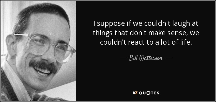 I suppose if we couldn't laugh at things that don't make sense, we couldn't react to a lot of life. - Bill Watterson