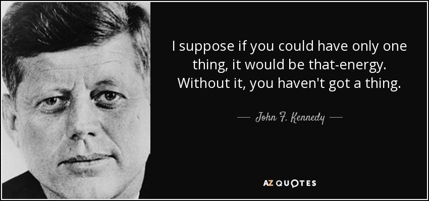 I suppose if you could have only one thing, it would be that-energy. Without it, you haven't got a thing. - John F. Kennedy