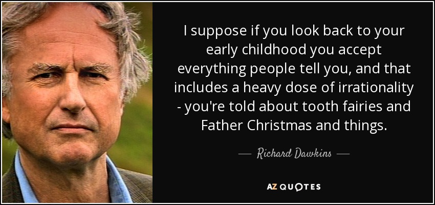 I suppose if you look back to your early childhood you accept everything people tell you, and that includes a heavy dose of irrationality - you're told about tooth fairies and Father Christmas and things. - Richard Dawkins