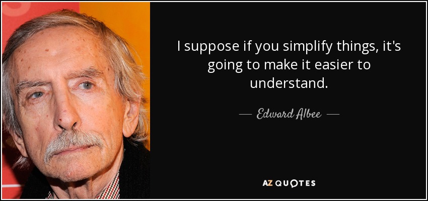 I suppose if you simplify things, it's going to make it easier to understand. - Edward Albee