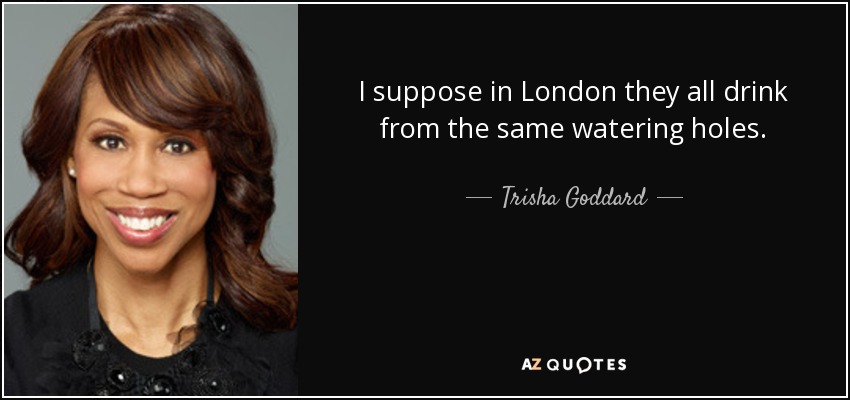 I suppose in London they all drink from the same watering holes. - Trisha Goddard