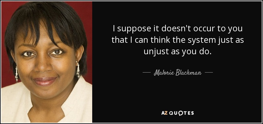 I suppose it doesn't occur to you that I can think the system just as unjust as you do. - Malorie Blackman