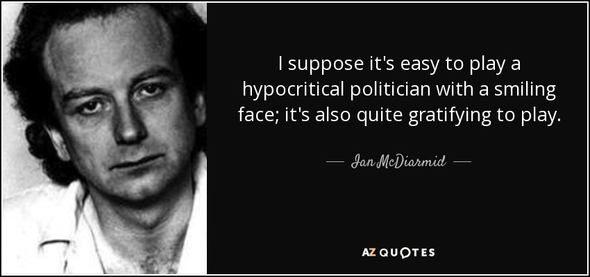 I suppose it's easy to play a hypocritical politician with a smiling face; it's also quite gratifying to play. - Ian McDiarmid