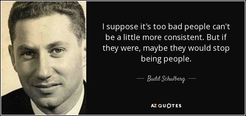 I suppose it's too bad people can't be a little more consistent. But if they were, maybe they would stop being people. - Budd Schulberg