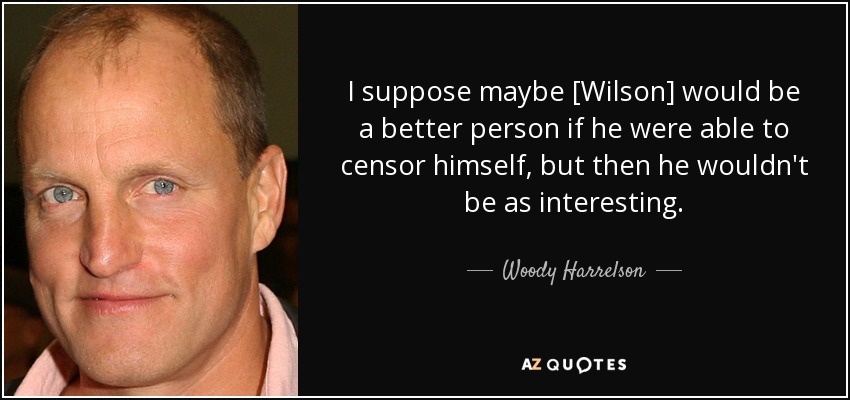I suppose maybe [Wilson] would be a better person if he were able to censor himself, but then he wouldn't be as interesting. - Woody Harrelson