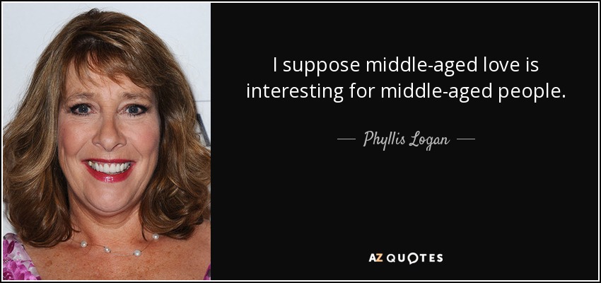 I suppose middle-aged love is interesting for middle-aged people. - Phyllis Logan