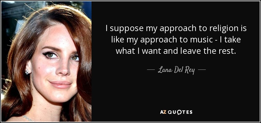 I suppose my approach to religion is like my approach to music - I take what I want and leave the rest. - Lana Del Rey