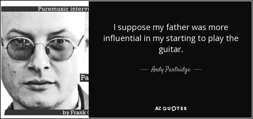 I suppose my father was more influential in my starting to play the guitar. - Andy Partridge